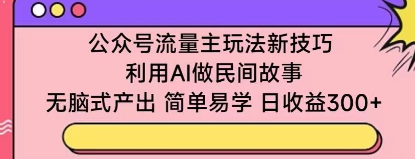 公众号流量主玩法新技巧，利用AI做民间故事 ，无脑式产出，简单易学，日收益300+【揭秘】-项目资源库
