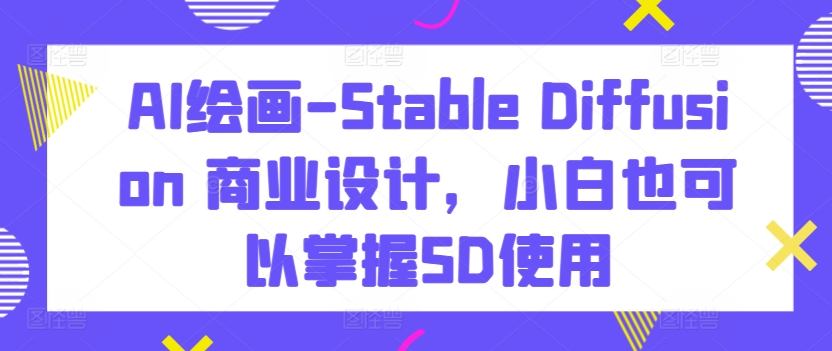 AI绘画-Stable Diffusion 商业设计，小白也可以掌握SD使用-项目资源库