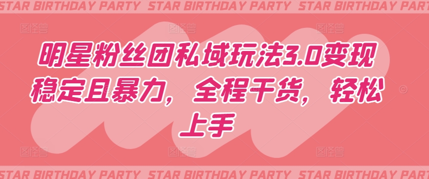 明星粉丝团私域玩法3.0变现稳定且暴力，全程干货，轻松上手【揭秘】-项目资源库