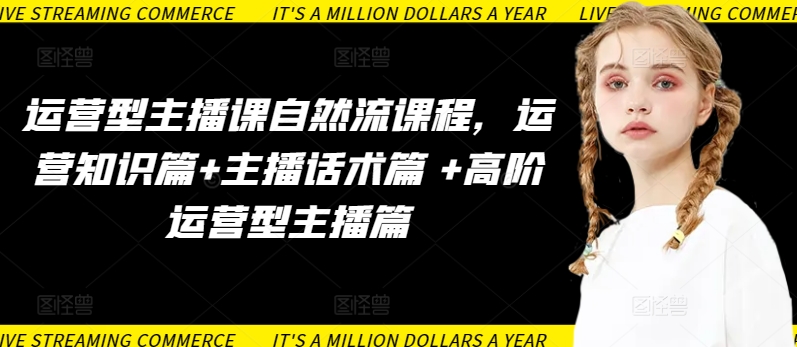 运营型主播课自然流课程，运营知识篇+主播话术篇 +高阶运营型主播篇-项目资源库