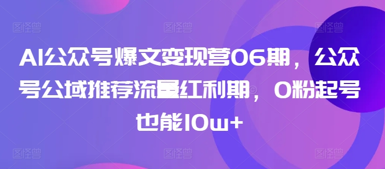AI公众号爆文变现营06期，公众号公域推荐流量红利期，0粉起号也能10w+-项目资源库