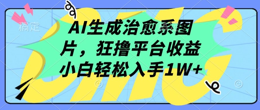AI生成治愈系图片，狂撸平台收益，小白轻松入手1W+【揭秘】-项目资源库
