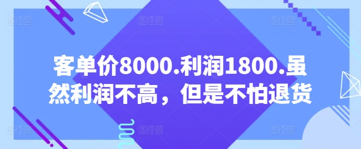 客单价8000.利润1800.虽然利润不高，但是不怕退货【付费文章】-项目资源库