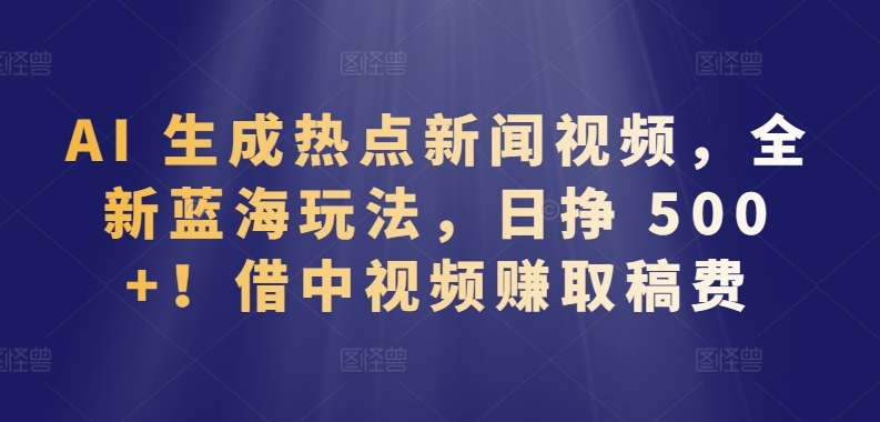AI 生成热点新闻视频，全新蓝海玩法，日挣 500+!借中视频赚取稿费【揭秘】-项目资源库