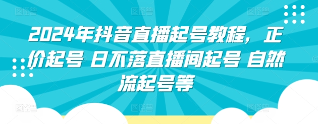 2024年抖音直播起号教程，正价起号 日不落直播间起号 自然流起号等-项目资源库