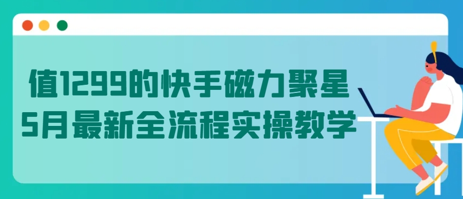 值1299的快手磁力聚星5月最新全流程实操教学【揭秘】-项目资源库