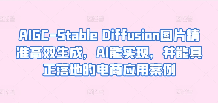 AIGC-Stable Diffusion图片精准高效生成，AI能实现，并能真正落地的电商应用案例-项目资源库