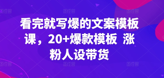 看完就写爆的文案模板课，20+爆款模板  涨粉人设带货-项目资源库