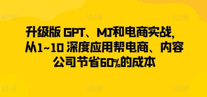 升级版 GPT、MJ和电商实战，从1~10 深度应用帮电商、内容公司节省60%的成本-项目资源库