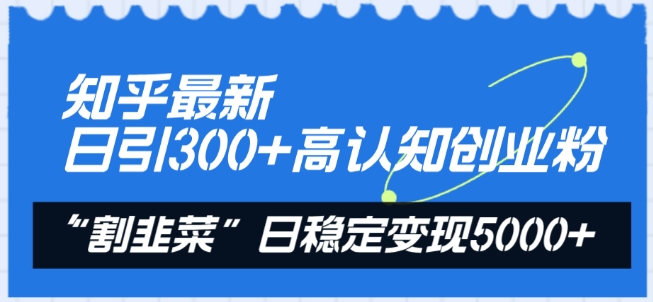 知乎最新日引300+高认知创业粉，“割韭菜”日稳定变现5000+【揭秘】-项目资源库
