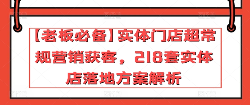 【老板必备】实体门店超常规营销获客，218套实体店落地方案解析-项目资源库