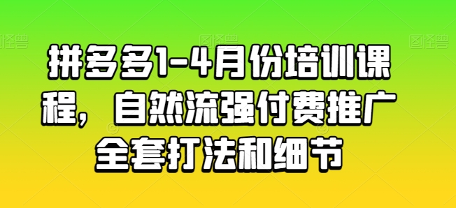拼多多1-4月份培训课程，自然流强付费推广全套打法和细节-项目资源库
