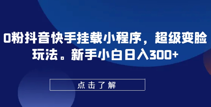 0粉抖音快手挂载小程序，超级变脸玩法，新手小白日入300+【揭秘】-项目资源库