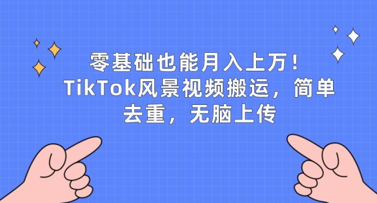 零基础也能月入上w，TikTok风景视频搬运，简单去重，无脑上传【揭秘】-项目资源库