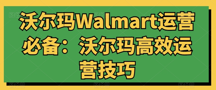 沃尔玛Walmart运营必备：沃尔玛高效运营技巧-项目资源库