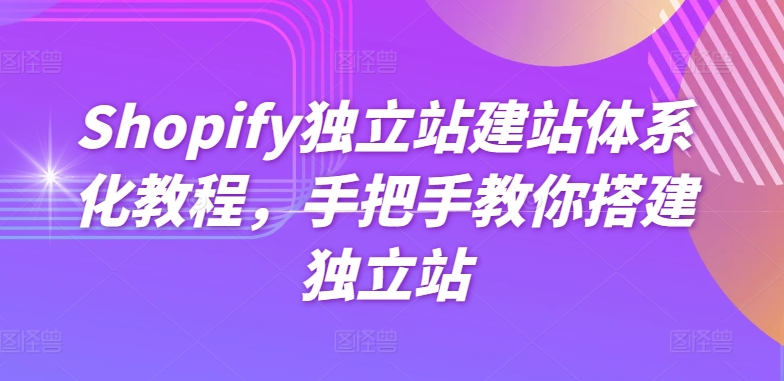Shopify独立站建站体系化教程，手把手教你搭建独立站-项目资源库