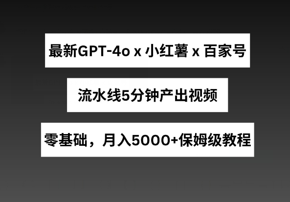 最新GPT4o结合小红书商单+百家号，流水线5分钟产出视频，月入5000+【揭秘】-项目资源库