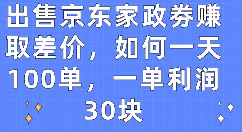 出售京东家政劵赚取差价，如何一天100单，一单利润30块【揭秘】-项目资源库