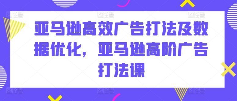 亚马逊高效广告打法及数据优化，亚马逊高阶广告打法课-项目资源库