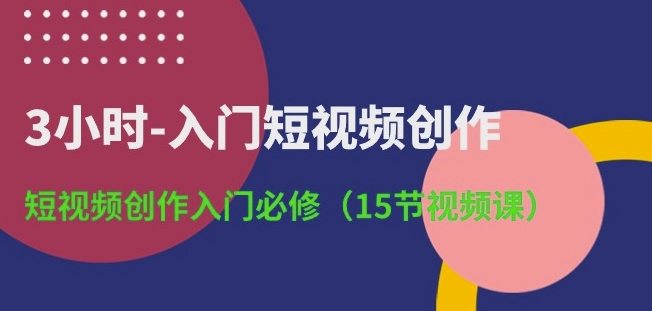 3小时-入门短视频创作：短视频创作入门必修(15节视频课)-项目资源库
