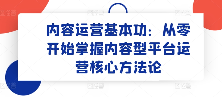 内容运营基本功：从零开始掌握内容型平台运营核心方法论-项目资源库