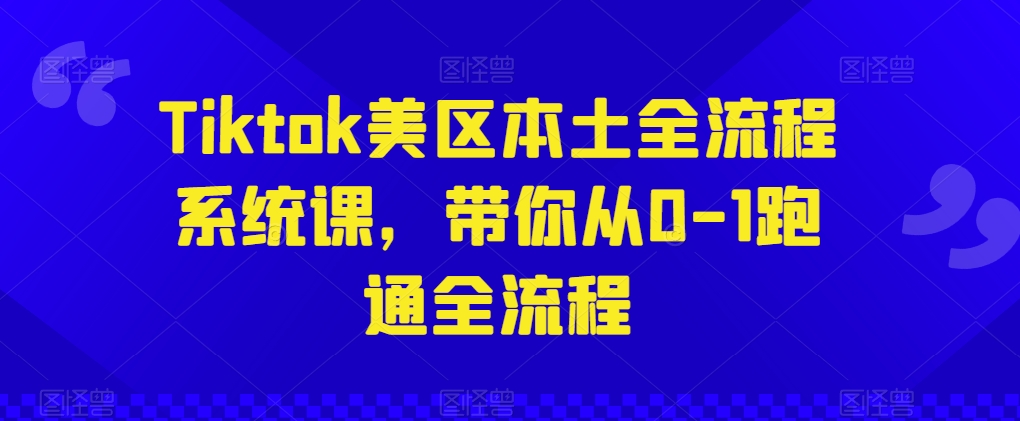 Tiktok美区本土全流程系统课，带你从0-1跑通全流程-项目资源库