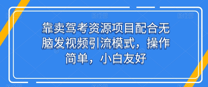 靠卖驾考资源项目配合无脑发视频引流模式，操作简单，小白友好【揭秘】-项目资源库