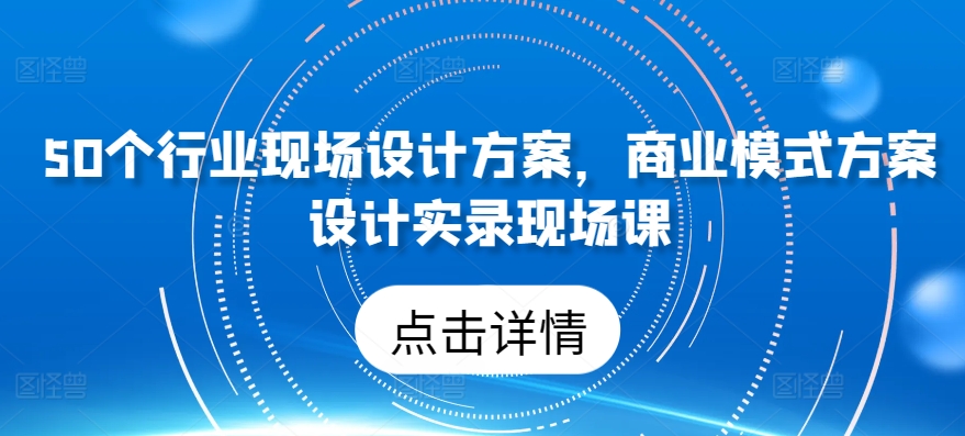 50个行业现场设计方案，​商业模式方案设计实录现场课-项目资源库
