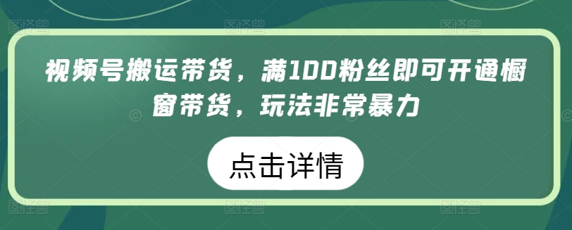 视频号搬运带货,满100粉丝即可开通橱窗带货,玩法非常暴力【揭秘】