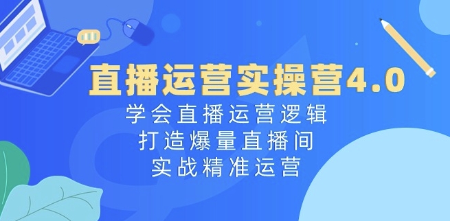 直播运营实操营4.0：学会直播运营逻辑，打造爆量直播间，实战精准运营-项目资源库