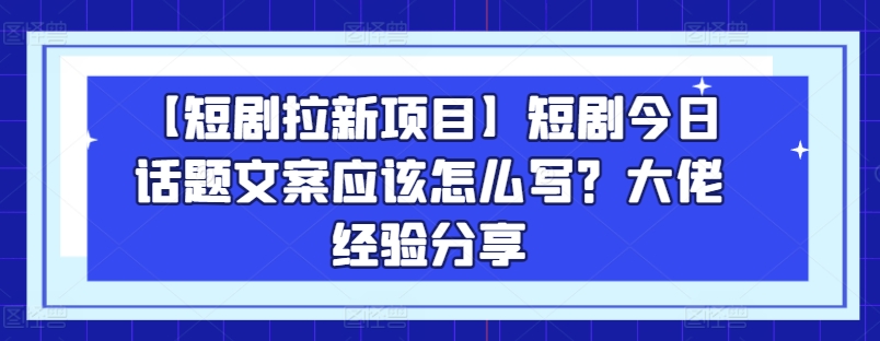 【短剧拉新项目】短剧今日话题文案应该怎么写？大佬经验分享-项目资源库
