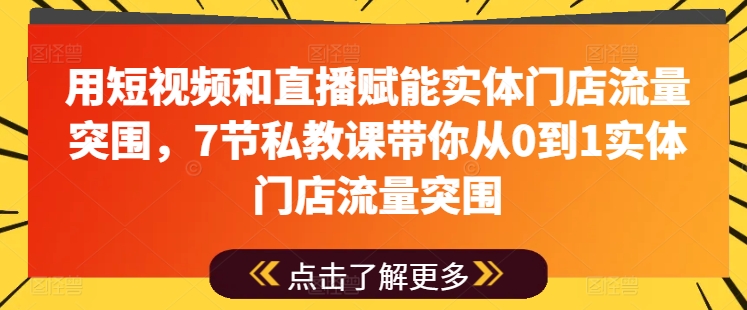 用短视频和直播赋能实体门店流量突围,7节私教课带你从0到1实体门店流量突围