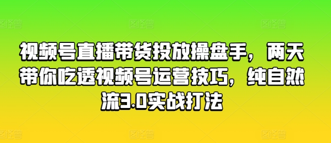视频号直播带货投放操盘手，两天带你吃透视频号运营技巧，纯自然流3.0实战打法-项目资源库
