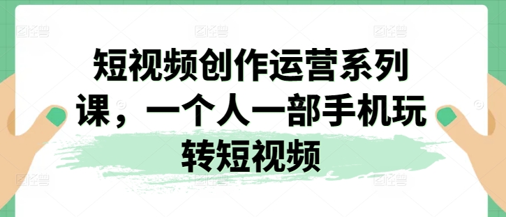 短视频创作运营系列课,一个人一部手机玩转短视频
