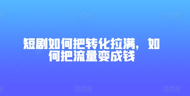 短剧如何把转化拉满，如何把流量变成钱-项目资源库