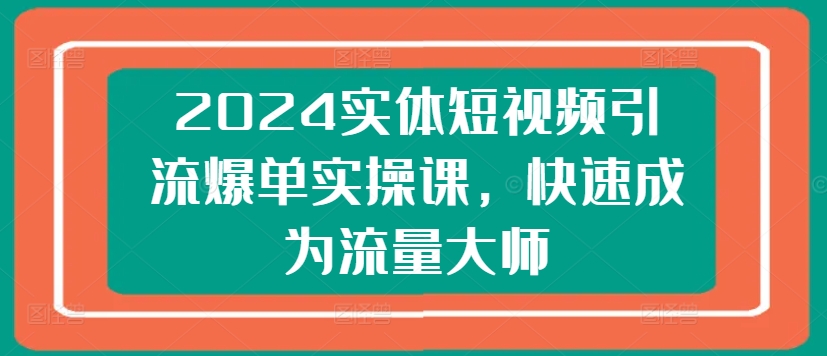 2024实体短视频引流爆单实操课,快速成为流量大师