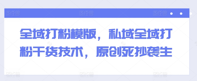 全域打粉模版，私域全域打粉干货技术，原创死抄袭生-项目资源库