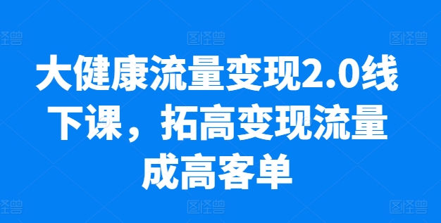 大健康流量变现2.0线下课，​拓高变现流量成高客单，业绩10倍增长，低粉高变现，只讲落地实操-项目资源库
