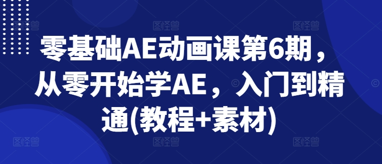 零基础AE动画课第6期,从零开始学AE,入门到精通(教程+素材)