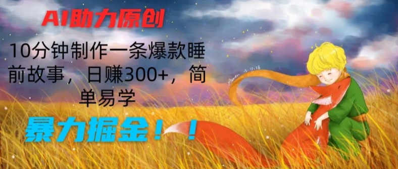 AI助力原创：10分钟制作一条爆款睡前故事，日赚300+，简单易学，暴力掘金【揭秘】-项目资源库