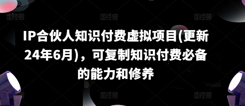 IP合伙人知识付费虚拟项目(更新24年6月),可复制知识付费必备的能力和修养
