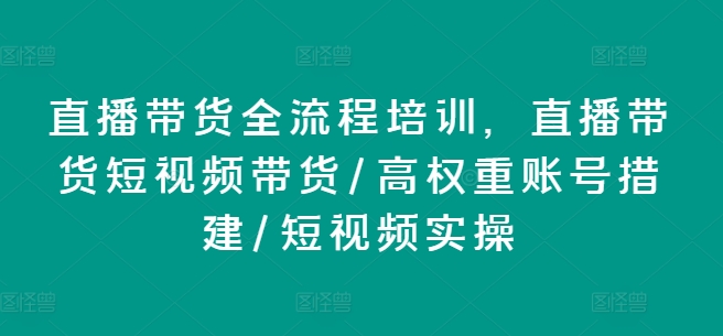 直播带货全流程培训，直播带货短视频带货/高权重账号措建/短视频实操-项目资源库