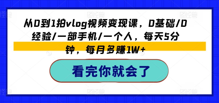 从0到1拍vlog视频变现课,0基础/0经验/一部手机/一个人,每天5分钟,每月多赚1W+