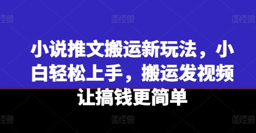小说推文搬运新玩法，小白轻松上手，搬运发视频让搞钱更简单-项目资源库