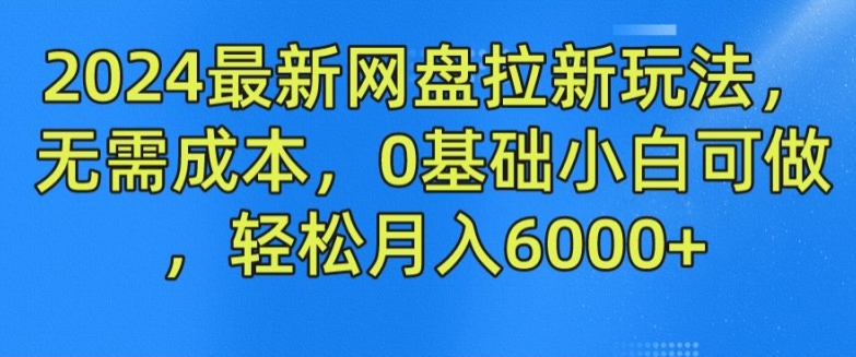 2024最新网盘拉新玩法，无需成本，0基础小白可做，轻松月入6000+【揭秘】-项目资源库