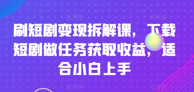 刷短剧变现拆解课，下载短剧做任务获取收益，适合小白上手-项目资源库