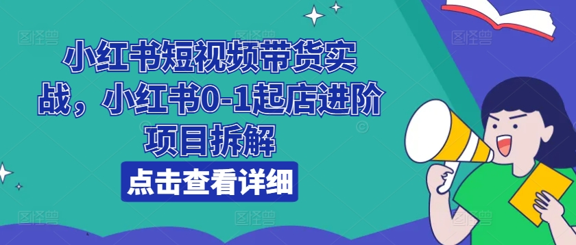 小红书短视频带货实战，小红书0-1起店进阶项目拆解-项目资源库