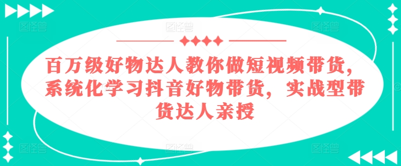 百万级好物达人教你做短视频带货，系统化学习抖音好物带货，实战型带货达人亲授-项目资源库
