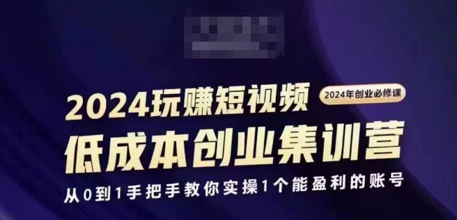 2024短视频创业集训班，2024创业必修，从0到1手把手教你实操1个能盈利的账号-项目资源库