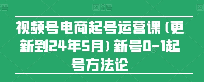 视频号电商起号运营课(更新24年7月)新号0-1起号方法论-项目资源库